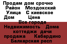 Продам дом срочно!!! › Район ­ Моздокский › Улица ­ С.киевское  › Дом ­ 22 › Цена ­ 650 000 - Все города Недвижимость » Дома, коттеджи, дачи продажа   . Кабардино-Балкарская респ.